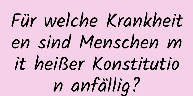 Für welche Krankheiten sind Menschen mit heißer Konstitution anfällig?