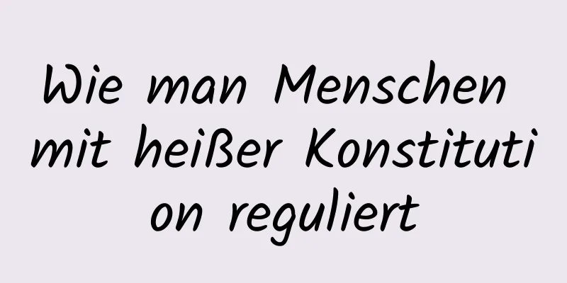 Wie man Menschen mit heißer Konstitution reguliert