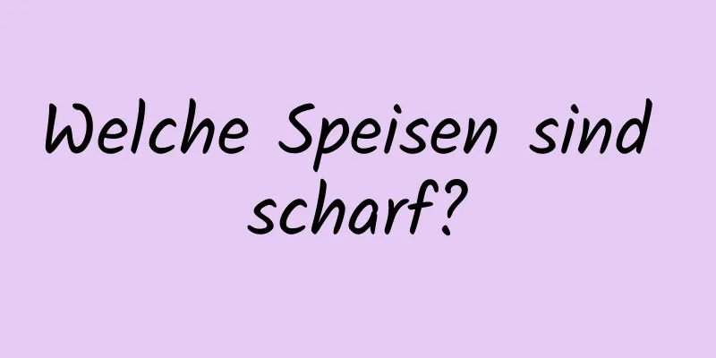 Welche Speisen sind scharf?