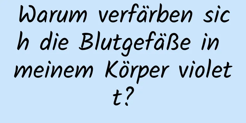 Warum verfärben sich die Blutgefäße in meinem Körper violett?