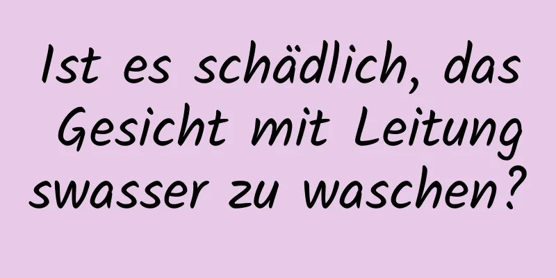 Ist es schädlich, das Gesicht mit Leitungswasser zu waschen?