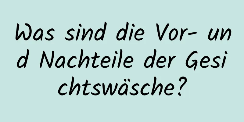 Was sind die Vor- und Nachteile der Gesichtswäsche?