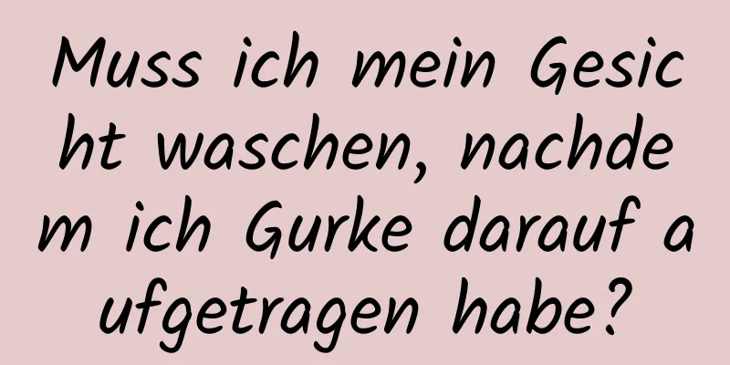 Muss ich mein Gesicht waschen, nachdem ich Gurke darauf aufgetragen habe?