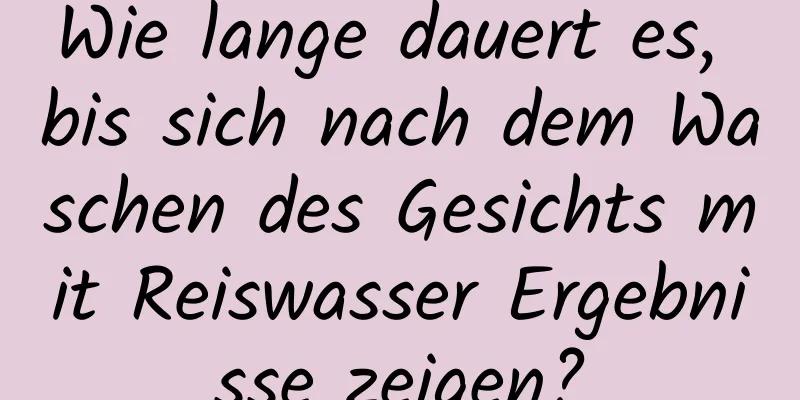Wie lange dauert es, bis sich nach dem Waschen des Gesichts mit Reiswasser Ergebnisse zeigen?