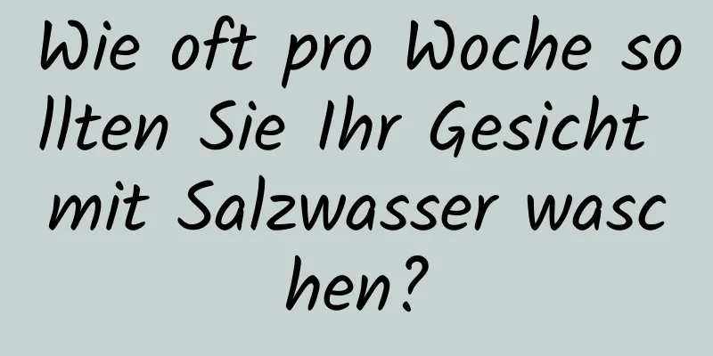 Wie oft pro Woche sollten Sie Ihr Gesicht mit Salzwasser waschen?