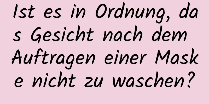 Ist es in Ordnung, das Gesicht nach dem Auftragen einer Maske nicht zu waschen?