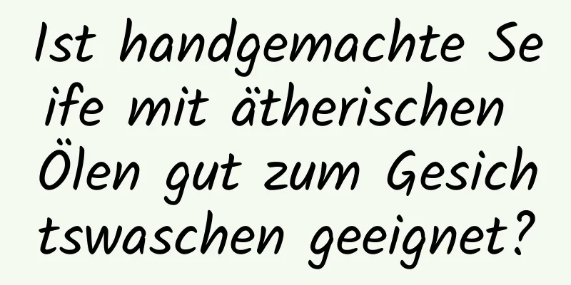 Ist handgemachte Seife mit ätherischen Ölen gut zum Gesichtswaschen geeignet?