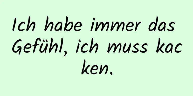 Ich habe immer das Gefühl, ich muss kacken.