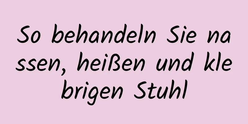 So behandeln Sie nassen, heißen und klebrigen Stuhl