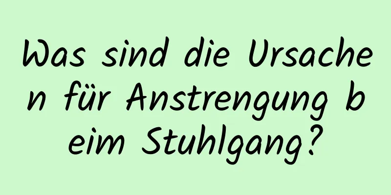 Was sind die Ursachen für Anstrengung beim Stuhlgang?