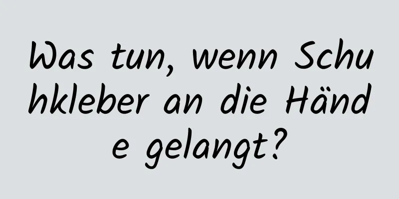 Was tun, wenn Schuhkleber an die Hände gelangt?
