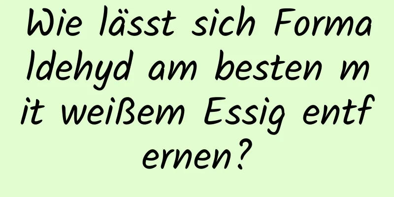 Wie lässt sich Formaldehyd am besten mit weißem Essig entfernen?