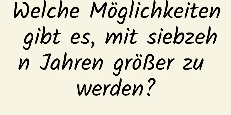 Welche Möglichkeiten gibt es, mit siebzehn Jahren größer zu werden?