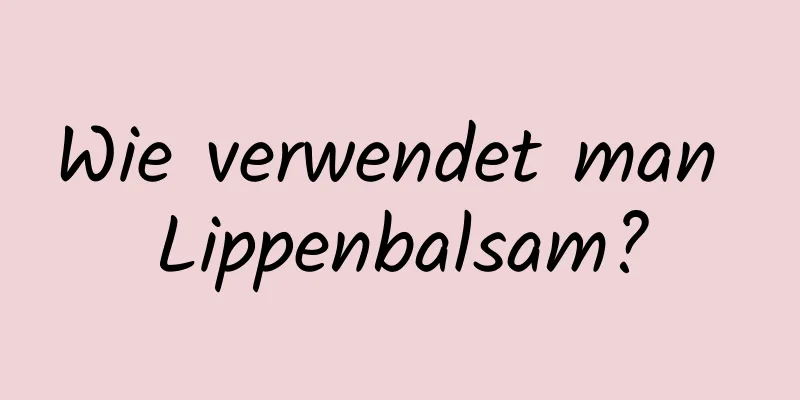 Wie verwendet man Lippenbalsam?