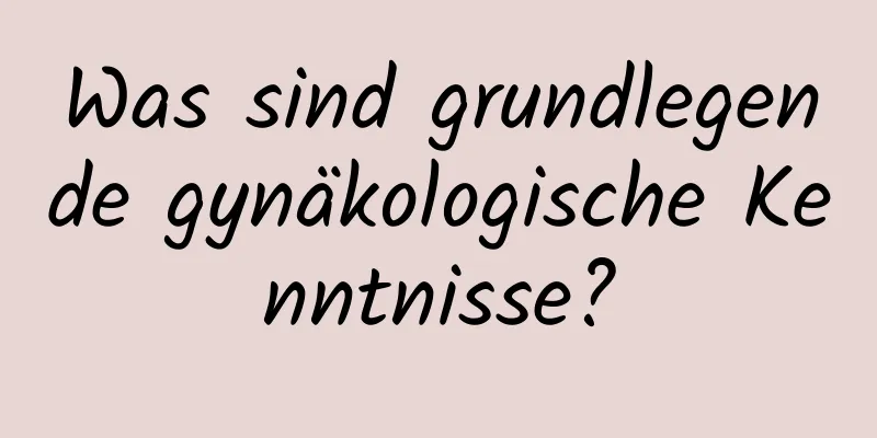 Was sind grundlegende gynäkologische Kenntnisse?