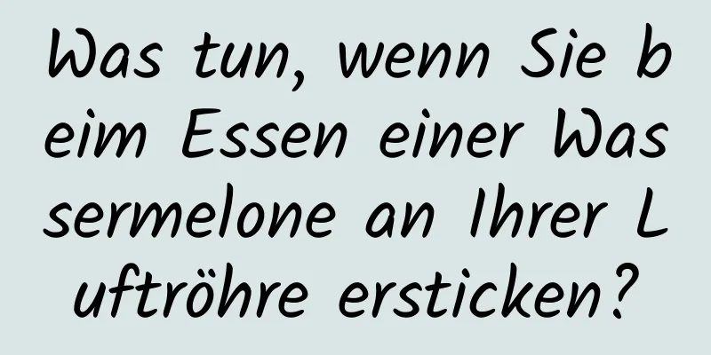 Was tun, wenn Sie beim Essen einer Wassermelone an Ihrer Luftröhre ersticken?