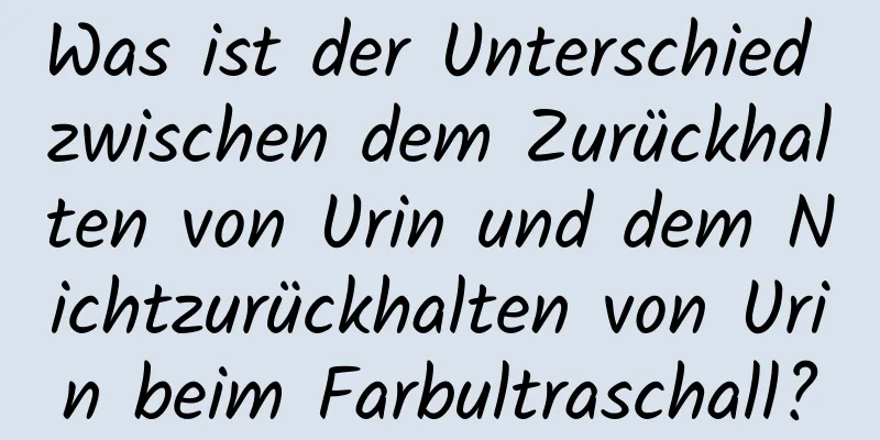 Was ist der Unterschied zwischen dem Zurückhalten von Urin und dem Nichtzurückhalten von Urin beim Farbultraschall?
