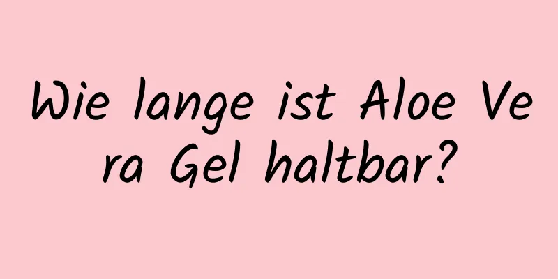 Wie lange ist Aloe Vera Gel haltbar?