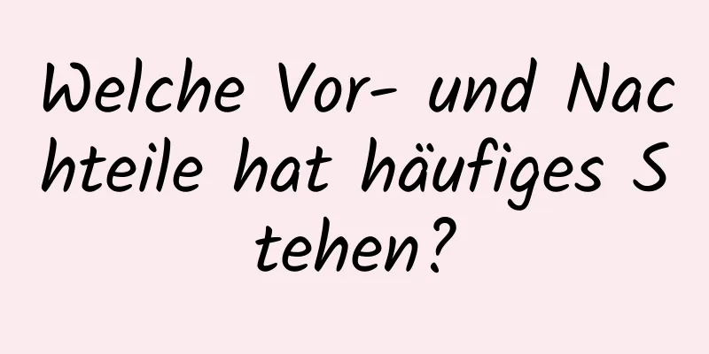 Welche Vor- und Nachteile hat häufiges Stehen?