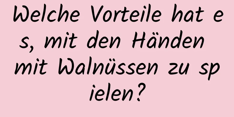 Welche Vorteile hat es, mit den Händen mit Walnüssen zu spielen?