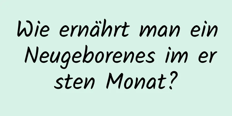 Wie ernährt man ein Neugeborenes im ersten Monat?
