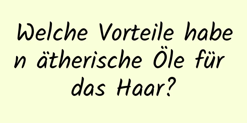 Welche Vorteile haben ätherische Öle für das Haar?