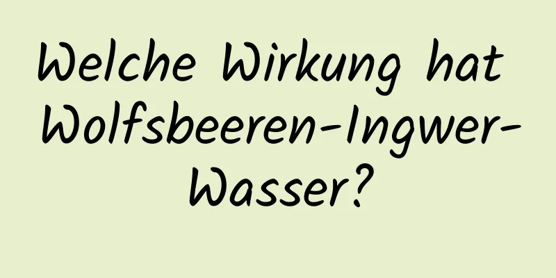Welche Wirkung hat Wolfsbeeren-Ingwer-Wasser?