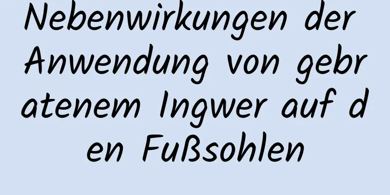 Nebenwirkungen der Anwendung von gebratenem Ingwer auf den Fußsohlen