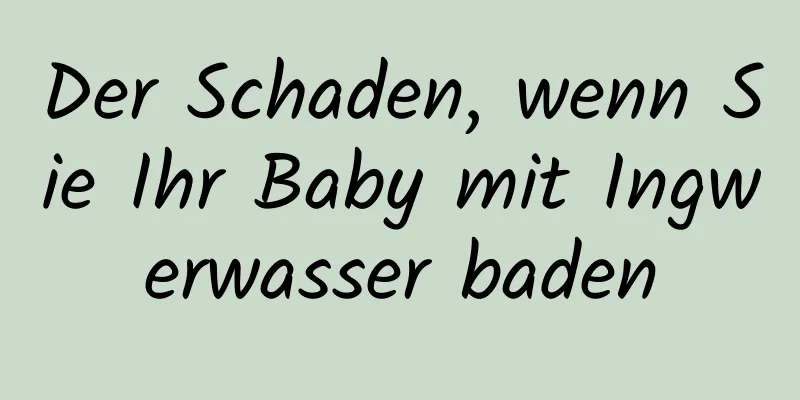 Der Schaden, wenn Sie Ihr Baby mit Ingwerwasser baden