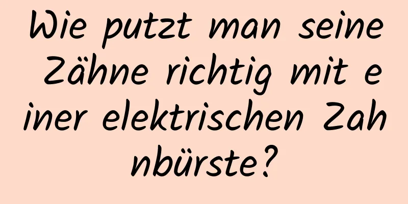 Wie putzt man seine Zähne richtig mit einer elektrischen Zahnbürste?
