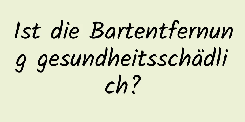 Ist die Bartentfernung gesundheitsschädlich?