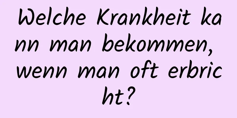 Welche Krankheit kann man bekommen, wenn man oft erbricht?