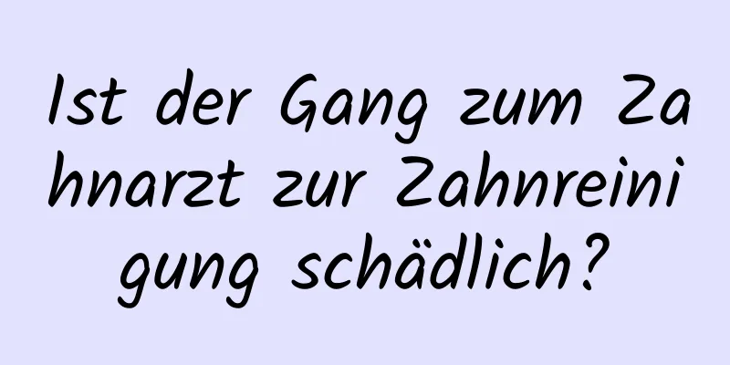 Ist der Gang zum Zahnarzt zur Zahnreinigung schädlich?