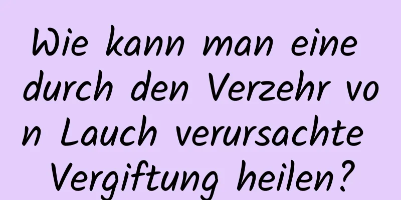 Wie kann man eine durch den Verzehr von Lauch verursachte Vergiftung heilen?