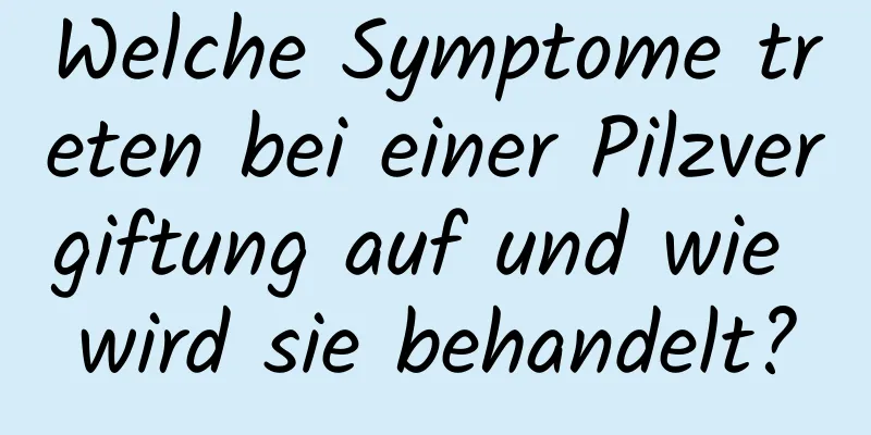 Welche Symptome treten bei einer Pilzvergiftung auf und wie wird sie behandelt?