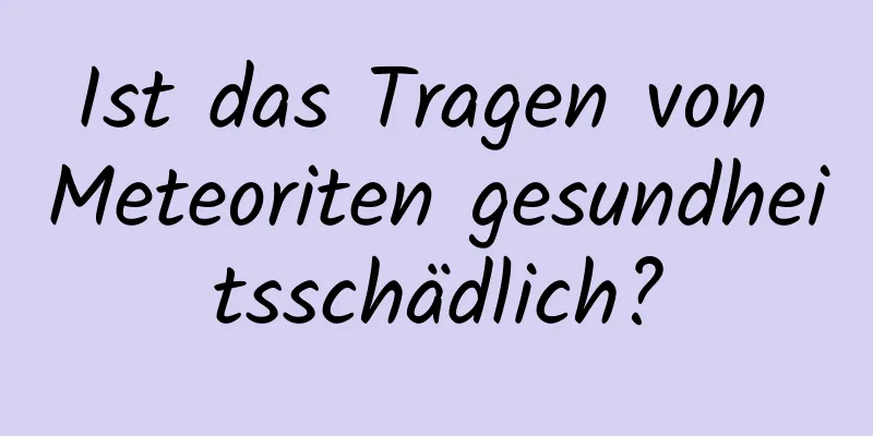 Ist das Tragen von Meteoriten gesundheitsschädlich?