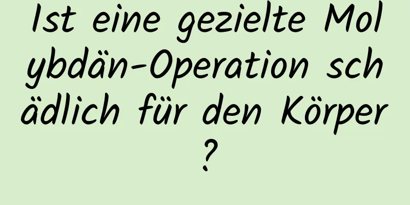 Ist eine gezielte Molybdän-Operation schädlich für den Körper?