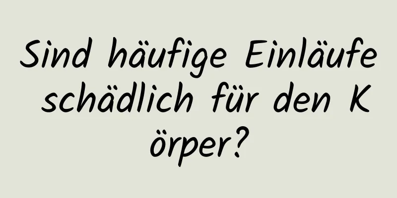 Sind häufige Einläufe schädlich für den Körper?
