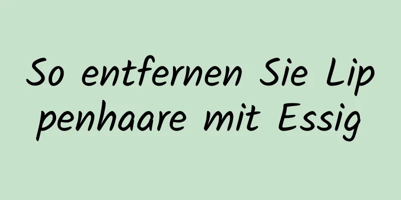 So entfernen Sie Lippenhaare mit Essig
