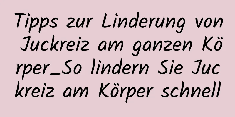 Tipps zur Linderung von Juckreiz am ganzen Körper_So lindern Sie Juckreiz am Körper schnell