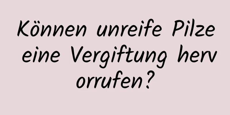Können unreife Pilze eine Vergiftung hervorrufen?
