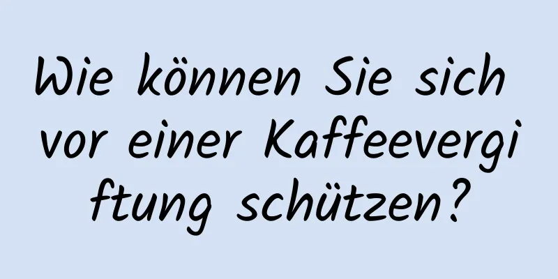 Wie können Sie sich vor einer Kaffeevergiftung schützen?
