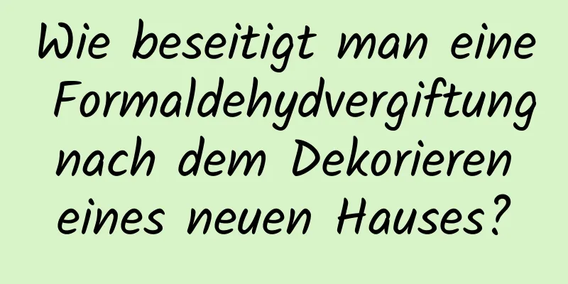 Wie beseitigt man eine Formaldehydvergiftung nach dem Dekorieren eines neuen Hauses?