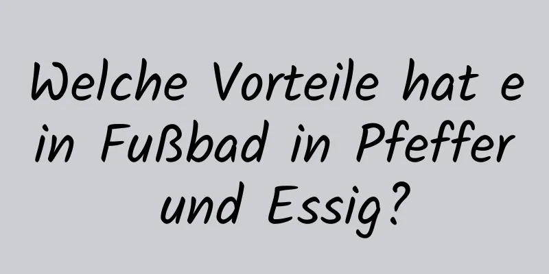 Welche Vorteile hat ein Fußbad in Pfeffer und Essig?