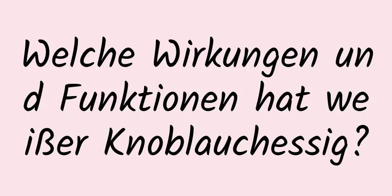 Welche Wirkungen und Funktionen hat weißer Knoblauchessig?