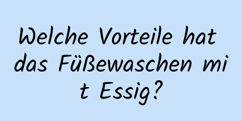 Welche Vorteile hat das Füßewaschen mit Essig?