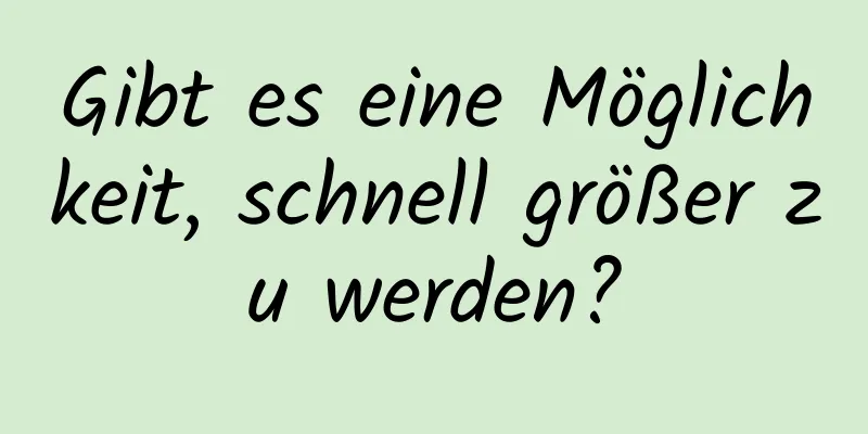 Gibt es eine Möglichkeit, schnell größer zu werden?