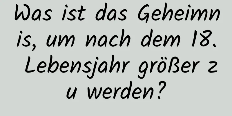 Was ist das Geheimnis, um nach dem 18. Lebensjahr größer zu werden?