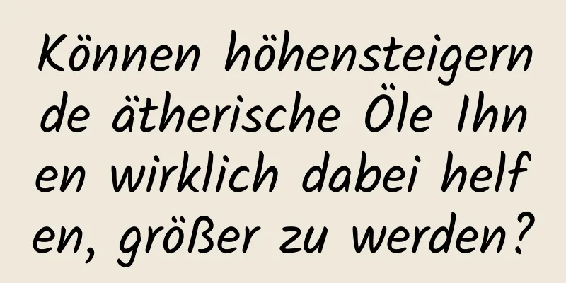 Können höhensteigernde ätherische Öle Ihnen wirklich dabei helfen, größer zu werden?