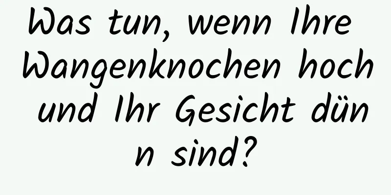 Was tun, wenn Ihre Wangenknochen hoch und Ihr Gesicht dünn sind?